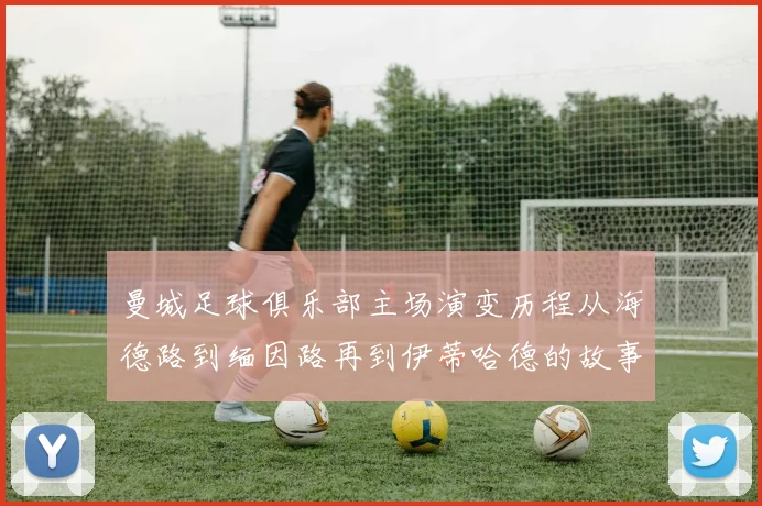 曼城足球俱乐部主场演变历程从海德路到缅因路再到伊蒂哈德的故事