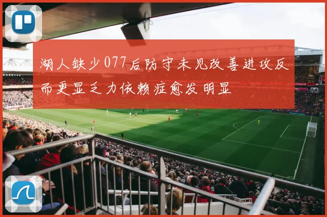 湖人缺少077后防守未见改善进攻反而更显乏力依赖症愈发明显