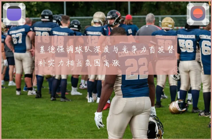 基德强调球队深度与竞争力首发替补实力相当氛围高涨
