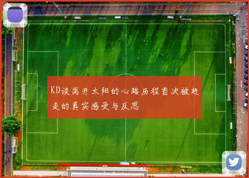 KD谈离开太阳的心路历程首次被赶走的真实感受与反思