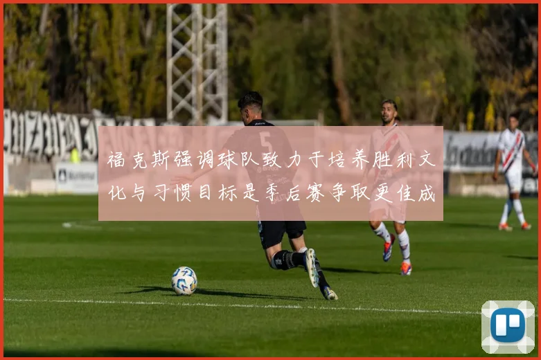 福克斯强调球队致力于培养胜利文化与习惯目标是季后赛争取更佳成绩