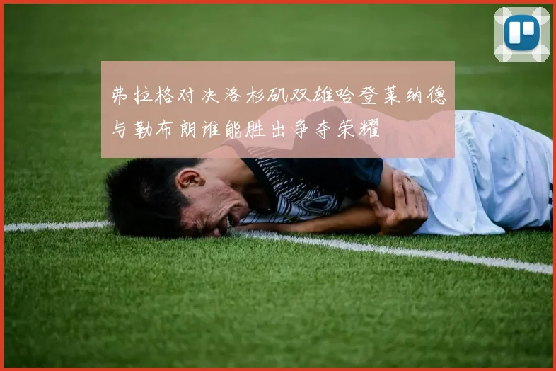 弗拉格对决洛杉矶双雄哈登莱纳德与勒布朗谁能胜出争夺荣耀