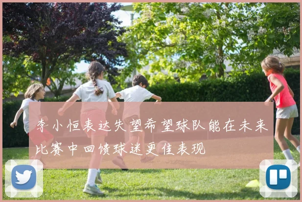 李小恒表达失望希望球队能在未来比赛中回馈球迷更佳表现