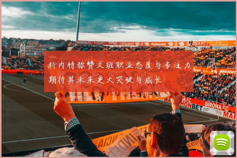 科内特称赞文班职业态度与专注力期待其未来更大突破与成长