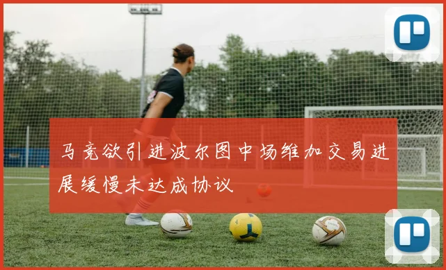 马竞欲引进波尔图中场维加交易进展缓慢未达成协议