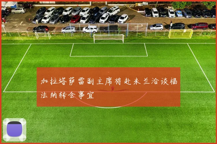 加拉塔萨雷副主席将赴米兰洽谈福法纳转会事宜