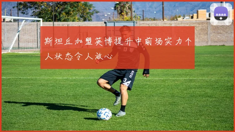 斯坦丘加盟英博提升中前场实力个人状态令人放心