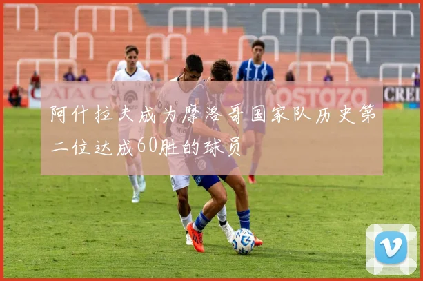 阿什拉夫成为摩洛哥国家队历史第二位达成60胜的球员
