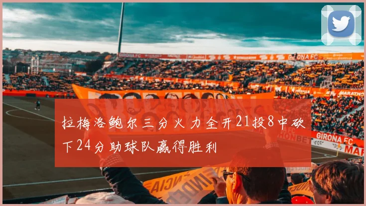 拉梅洛鲍尔三分火力全开21投8中砍下24分助球队赢得胜利