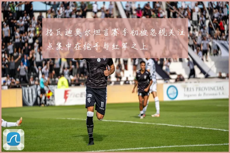 格瓦迪奥尔坦言赛季初被忽视关注点集中在枪手与红军之上