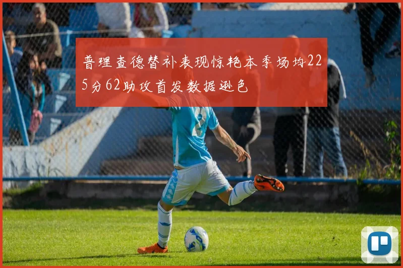 普理查德替补表现惊艳本季场均225分62助攻首发数据逊色