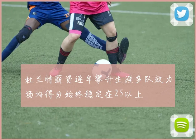 杜兰特薪资逐年攀升生涯多队效力场均得分始终稳定在25以上