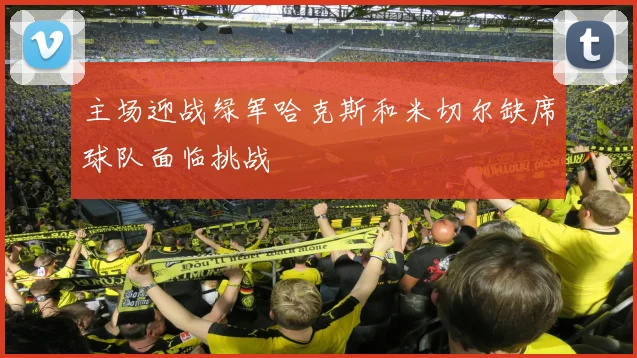 主场迎战绿军哈克斯和米切尔缺席球队面临挑战
