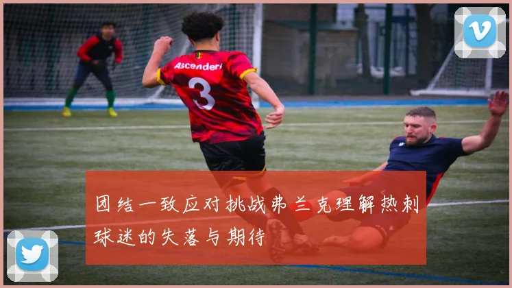 团结一致应对挑战弗兰克理解热刺球迷的失落与期待