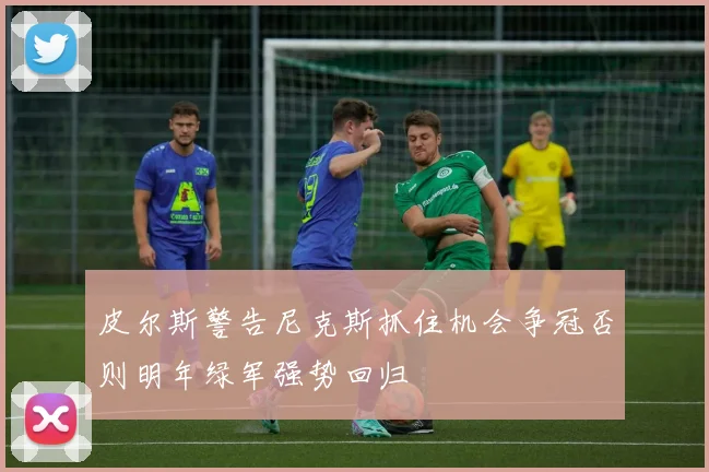 皮尔斯警告尼克斯抓住机会争冠否则明年绿军强势回归