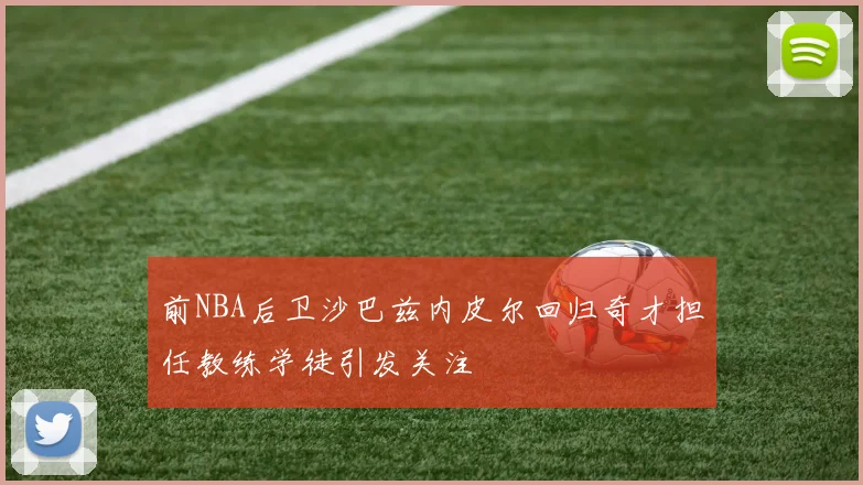 前NBA后卫沙巴兹内皮尔回归奇才担任教练学徒引发关注