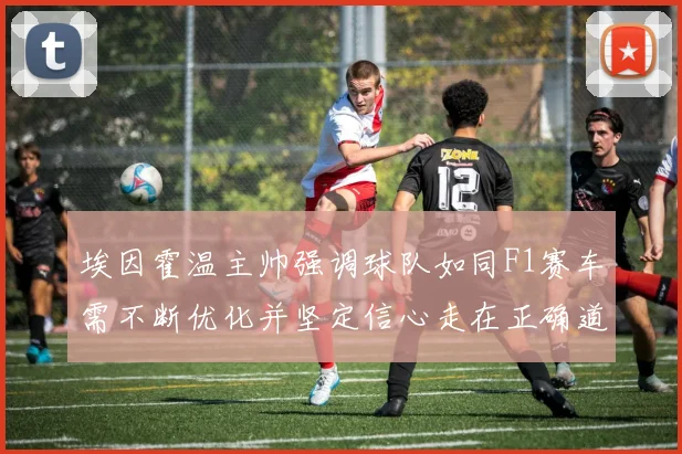 埃因霍温主帅强调球队如同F1赛车需不断优化并坚定信心走在正确道路上