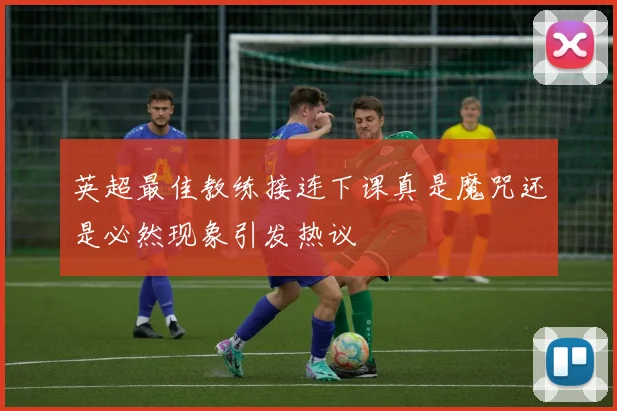 英超最佳教练接连下课真是魔咒还是必然现象引发热议
