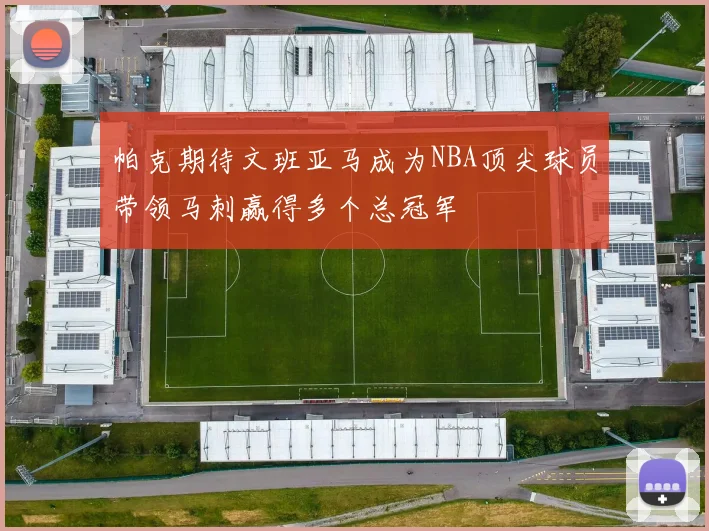 帕克期待文班亚马成为NBA顶尖球员带领马刺赢得多个总冠军