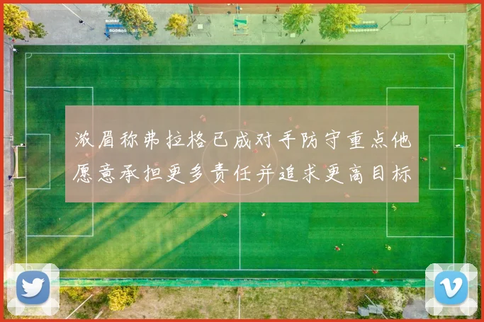 浓眉称弗拉格已成对手防守重点他愿意承担更多责任并追求更高目标