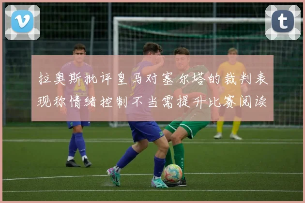 拉奥斯批评皇马对塞尔塔的裁判表现称情绪控制不当需提升比赛阅读能力