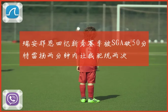 瑞安邓恩回忆新秀赛季被SGA砍50分特雷杨两分钟内让我犯规两次