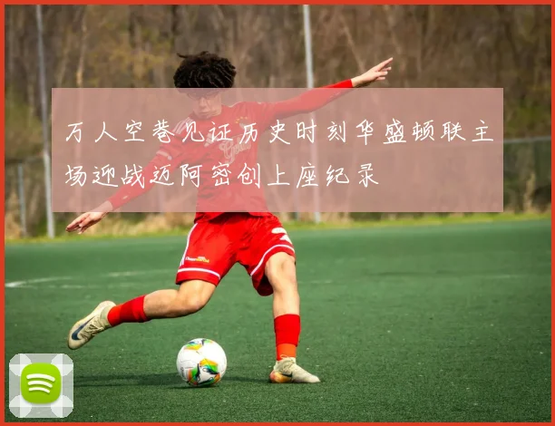 万人空巷见证历史时刻华盛顿联主场迎战迈阿密创上座纪录