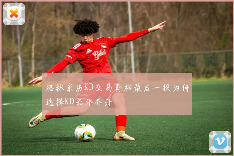 格林亲历KD交易真相最后一投为何选择KD而非乔丹