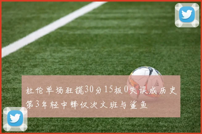 杜伦单场狂揽30分15板0失误成历史第3年轻中锋仅次文班与鲨鱼