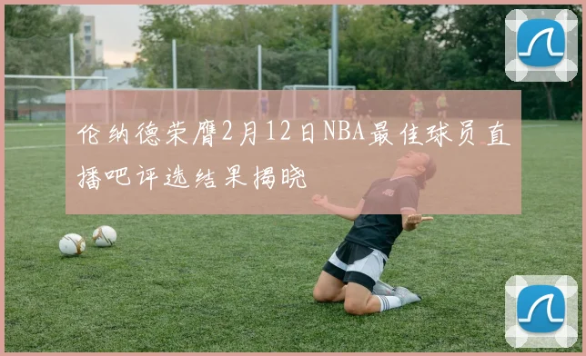 伦纳德荣膺2月12日NBA最佳球员直播吧评选结果揭晓
