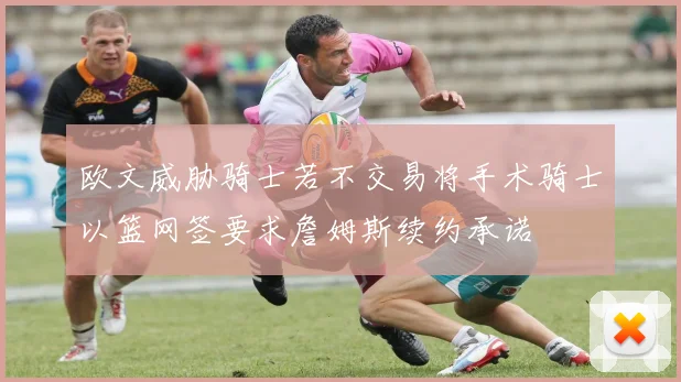 欧文威胁骑士若不交易将手术骑士以篮网签要求詹姆斯续约承诺