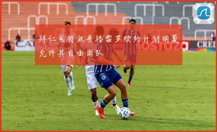 拜仁或将放弃格雷罗续约计划明夏允许其自由离队