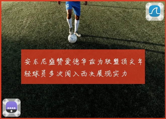 安东尼盛赞爱德华兹为联盟顶尖年轻球员多次闯入西决展现实力