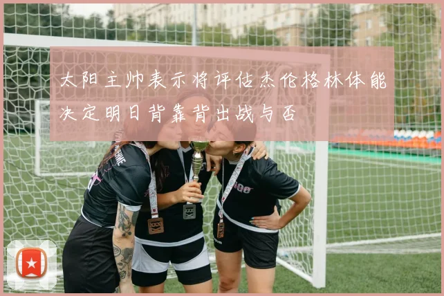 太阳主帅表示将评估杰伦格林体能决定明日背靠背出战与否