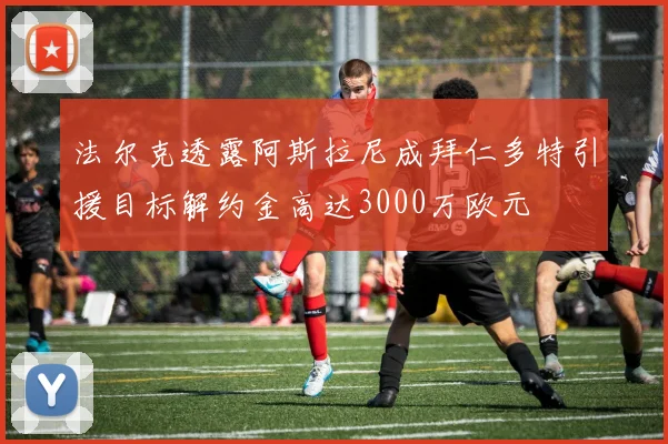 法尔克透露阿斯拉尼成拜仁多特引援目标解约金高达3000万欧元