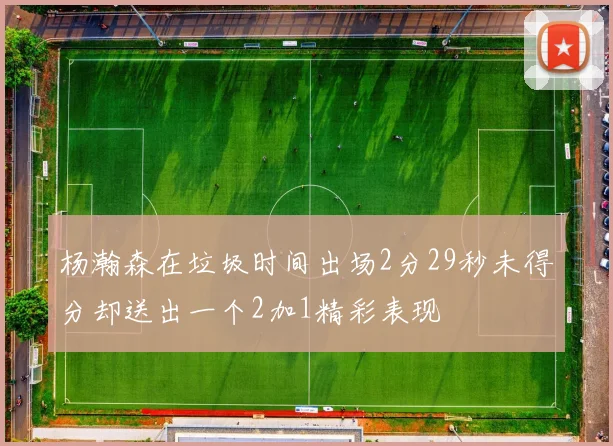 杨瀚森在垃圾时间出场2分29秒未得分却送出一个2加1精彩表现