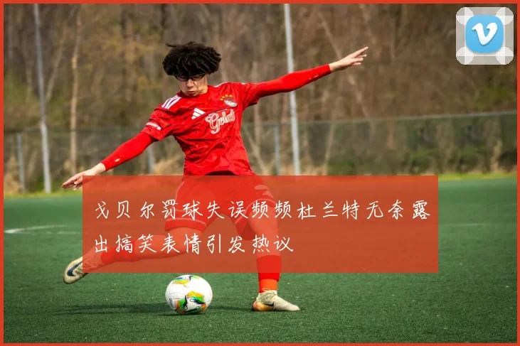 戈贝尔罚球失误频频杜兰特无奈露出搞笑表情引发热议