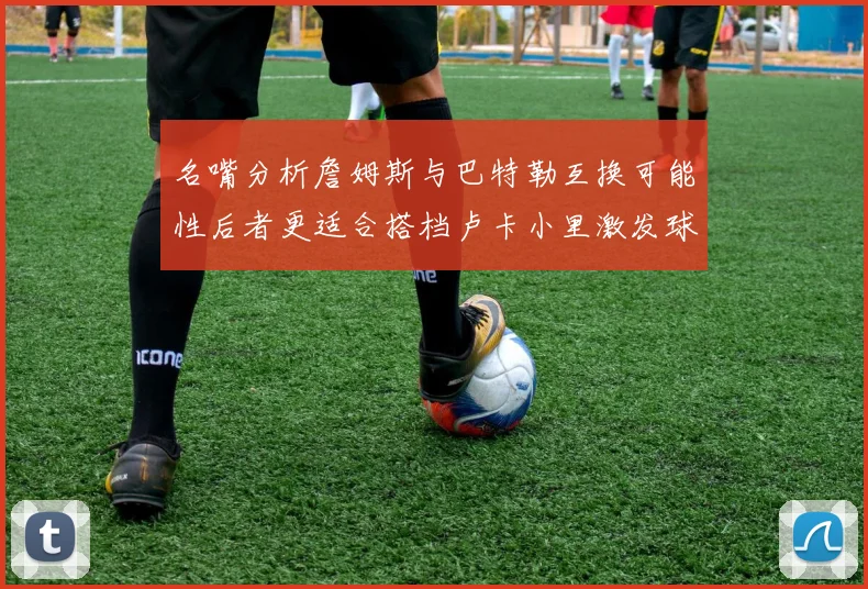 名嘴分析詹姆斯与巴特勒互换可能性后者更适合搭档卢卡小里激发球队激情